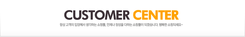 CUSTOMER CENTER 항상 고객의 입장에서 생각하는 쇼핑몰, 언제나 정성을 다하는 쇼핑몰이 되겠습니다. 행복한 쇼핑되세요~